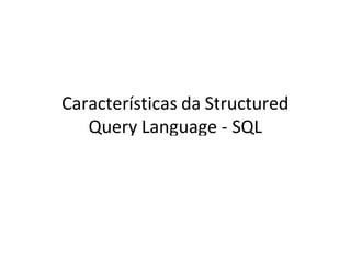 Características da Structured
Query Language - SQL
 