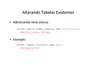 Alterando Tabelas Existentes
• Adicionando nova coluna:
alter table nome_tabela
dominio_nova_coluna
add nova_coluna
• Exemplo:
alter table cliente
varchar(255)
add email
 