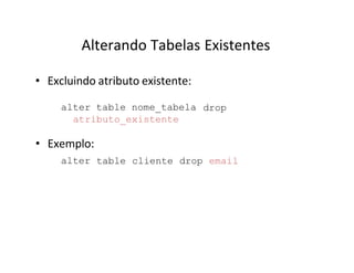 Alterando Tabelas Existentes
• Excluindo atributo existente:
alter table nome_tabela
atributo_existente
drop
• Exemplo:
alter table cliente drop email
 