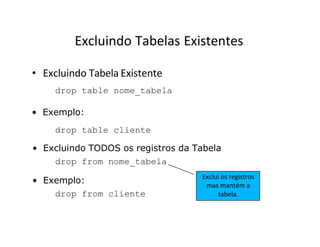 Excluindo Tabelas Existentes
• Excluindo Tabela Existente
drop table nome_tabela
• Exemplo:
drop table cliente
• Excluindo TODOS os registros da Tabela
drop from nome_tabela
• Exemplo:
drop from cliente
Exclui os registros
mas mantém a
tabela.
 