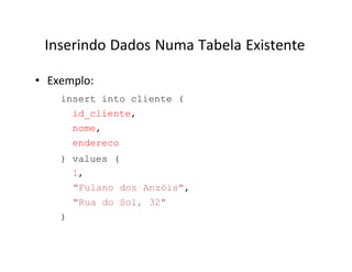 Inserindo Dados Numa Tabela Existente
• Exemplo:
insert into cliente (
id_cliente,
nome,
endereco
) values (
1,
"Fulano dos Anzóis",
"Rua do Sol, 32"
)
 