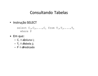 Consultando Tabelas
• Instrução SELECT
select C1,C2,...,Cn
where P
• Em que:
– Ci 
Coluna i;
– Tj 
Tabela j;
– P 
Predicado
from T1,T2,...,Tm
 
