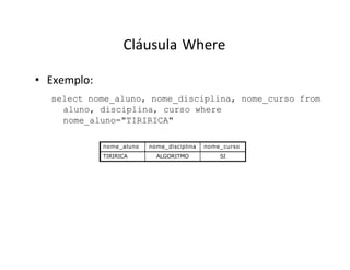 Cláusula Where
• Exemplo:
select nome_aluno, nome_disciplina, nome_curso from
aluno, disciplina, curso where
nome_aluno="TIRIRICA"
nome_aluno nome_disciplina nome_curso
TIRIRICA ALGORITMO SI
 