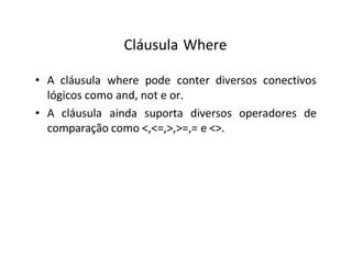 Cláusula Where
• A cláusula where pode conter diversos conectivos
lógicos como and, not e or.
• A cláusula ainda suporta diversos operadores de
comparação como <,<=,>,>=,= e <>.
 