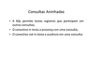 Consultas Aninhadas
• A SQL permite testas registros que participam em
outras consultas;
• O conectivo in testa a presença em uma consulta;
• O conectivo not in testa a ausência em uma consulta;
 