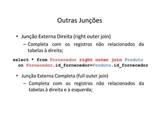 Outras Junções
• Junção Externa Direita (right outer join)
– Completa com os registros não relacionados da
tabelas à direita;
select * from Fornecedor right outer join Produto
on Fornecedor.id_fornecedor=Produto.id_fornecedor
• Junção Externa Completa (full outer join)
– Completa com os registros não relacionados da
tabelas à direita e à esquerda;
 