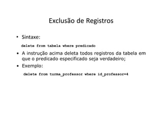 Exclusão de Registros
• Sintaxe:
delete from tabela where predicado
• A instrução acima deleta todos registros da tabela em
que o predicado especificado seja verdadeiro;
• Exemplo:
delete from turma_professor where id_professor=4
 