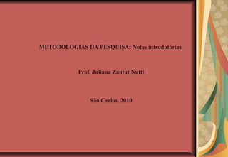 METODOLOGIAS DA PESQUISA: Notas introdutórias



            Prof. Juliana Zantut Nutti



                São Carlos, 2010
 