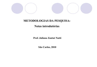 METODOLOGIAS DA PESQUISA:
      Notas introdutórias


     Prof. Juliana Zantut Nutti


         São Carlos, 2010
 