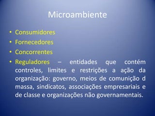 Microambiente
• Consumidores
• Fornecedores
• Concorrentes
• Reguladores – entidades que contém
controles, limites e restrições a ação da
organização: governo, meios de comunição d
massa, sindicatos, associações empresariais e
de classe e organizações não governamentais.
 