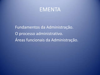 EMENTA
Fundamentos da Administração.
O processo administrativo.
Áreas funcionais da Administração.
 