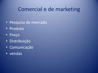 Comercial e de marketing
• Pesquisa de mercado
• Produto
• Preço
• Distribuição
• Comunicação
• vendas
 