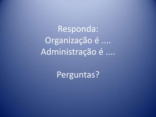 Responda:
Organização é ....
Administração é ....
Perguntas?
 