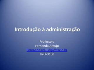 Introdução à administração
Professora
Fernanda Araujo
Fernanda.araujo@estacio.br
87663160
 