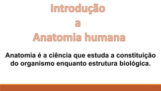 Anatomia é a ciência que estuda a constituição
do organismo enquanto estrutura biológica.
 