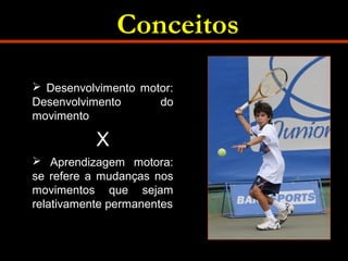 Conceitos 
 Desenvolvimento motor: 
Desenvolvimento do 
movimento 
X 
 Aprendizagem motora: 
se refere a mudanças nos 
movimentos que sejam 
relativamente permanentes 
 