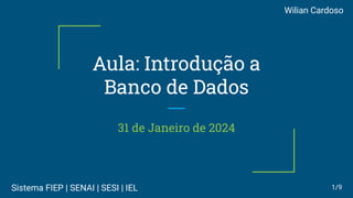 Aula: Introdução a
Banco de Dados
31 de Janeiro de 2024
Wilian Cardoso
1/9
Sistema FIEP | SENAI | SESI | IEL
 