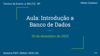 Aula: Introdução a
Banco de Dados
20 de dezembro de 2023
Técnico de Ensino Jr (M) (TI) - RP Wilian Cardoso
1/9
Sistema FIEP | SENAI | SESI | IEL
 