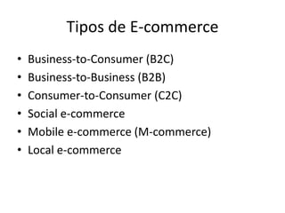 Tipos de E-commerce
•
•
•
•
•
•

Business-to-Consumer (B2C)
Business-to-Business (B2B)
Consumer-to-Consumer (C2C)
Social e-commerce
Mobile e-commerce (M-commerce)
Local e-commerce

 