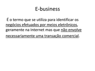 E-business
É o termo que se utiliza para identificar os
negócios efetuados por meios eletrônicos,
geramente na Internet mas que não envolve
necessariamente uma transação comercial.

 
