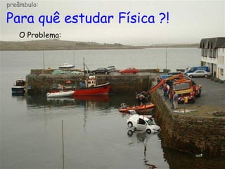 Para quê estudar Física ?!
O Problema:
preâmbulo:
 