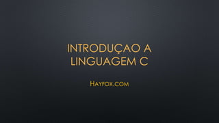 INTRODUÇAO A
LINGUAGEM C
HAYFOX.COM
 