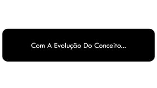 Com A Evolução Do Conceito...
 