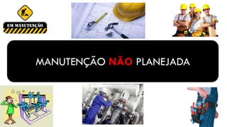 MANUTENÇÃO NÃO PLANEJADA
 
