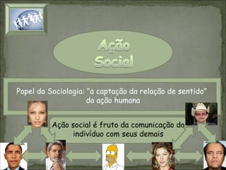 Papel da Sociologia: "a captação da relação de sentido"
da ação humana
Ação social é fruto da comunicação do
indivíduo com seus demais

 