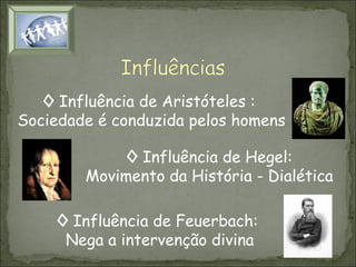 ◊ Influência de Aristóteles :
Sociedade é conduzida pelos homens
◊ Influência de Hegel:
Movimento da História - Dialética
◊ Influência de Feuerbach:
Nega a intervenção divina

 