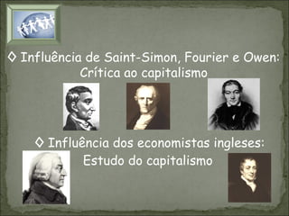 ◊ Influência de Saint-Simon, Fourier e Owen:
Crítica ao capitalismo

◊ Influência dos economistas ingleses:
Estudo do capitalismo

 