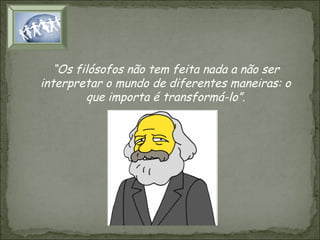 “Os filósofos não tem feita nada a não ser
interpretar o mundo de diferentes maneiras: o
que importa é transformá-lo”.

 