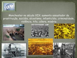 Manchester no século XIX: aumento assustador da
prostituição, suicídio, alcoolismo, infanticídio, criminalidade,
violência, tifo, cólera, miséria

 