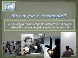 A Sociologia é uma resposta intelectual às novas
situações colocadas pela revolução industrial.

 