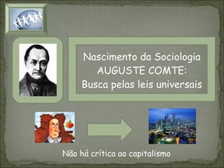 Nascimento da Sociologia
AUGUSTE COMTE:
Busca pelas leis universais

Não há crítica ao capitalismo

 