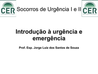 Socorros de Urgência I e II
Introdução à urgência e
emergência
Prof. Esp. Jorge Luiz dos Santos de Souza
 