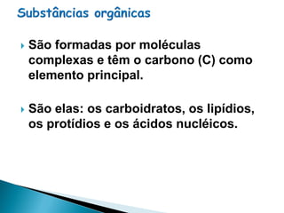    São formadas por moléculas
    complexas e têm o carbono (C) como
    elemento principal.

   São elas: os carboidratos, os lipídios,
    os protídios e os ácidos nucléicos.
 