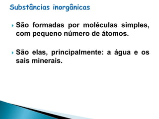    São formadas por moléculas simples,
    com pequeno número de átomos.

   São elas, principalmente: a água e os
    sais minerais.
 