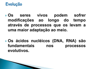    Os    seres   vivos  podem    sofrer
    modificações ao longo do tempo
    através de processos que os levam a
    uma maior adaptação ao meio.

   Os ácidos nucléicos (DNA, RNA) são
    fundamentais     nos      processos
    evolutivos.
 
