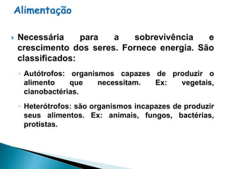    Necessária     para  a    sobrevivência   e
    crescimento dos seres. Fornece energia. São
    classificados:
    ◦ Autótrofos: organismos capazes de produzir o
      alimento    que    necessitam. Ex:  vegetais,
      cianobactérias.
    ◦ Heterótrofos: são organismos incapazes de produzir
      seus alimentos. Ex: animais, fungos, bactérias,
      protistas.
 