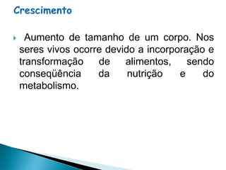      Aumento de tamanho de um corpo. Nos
    seres vivos ocorre devido a incorporação e
    transformação    de    alimentos,    sendo
    conseqüência     da     nutrição   e    do
    metabolismo.
 
