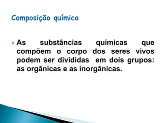    As    substâncias      químicas que
    compõem o corpo dos seres vivos
    podem ser divididas em dois grupos:
    as orgânicas e as inorgânicas.
 