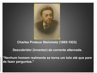 Charles ProteusSteinmetz (1865-1923)            Descobridor (inventor) da corrente alternada."Nenhum homem realmente se torna um tolo até que pare de fazer perguntas." 
