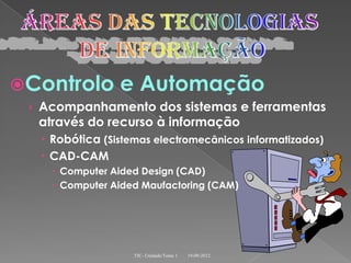 Controlo       e Automação
 › Acompanhamento dos sistemas e ferramentas
  através do recurso à informação
   Robótica (Sistemas electromecânicos informatizados)
   CAD-CAM
     Computer Aided Design (CAD)
     Computer Aided Maufactoring (CAM)




                   TIC- Unidade/Tema 1   19-09-2012
 
