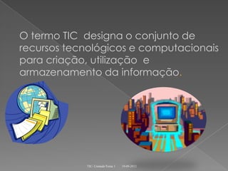 O termo TIC designa o conjunto de
recursos tecnológicos e computacionais
para criação, utilização e
armazenamento da informação.




            TIC- Unidade/Tema 1   19-09-2012
 