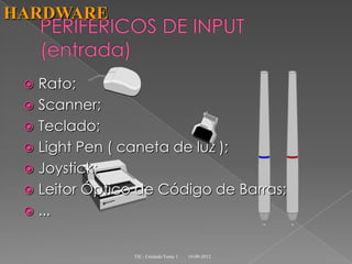 HARDWARE


  Rato;
  Scanner;
  Teclado;
  Light Pen ( caneta de luz );
  Joystick;
  Leitor Óptico de Código de Barras;
  ...


                TIC- Unidade/Tema 1   19-09-2012
 