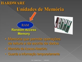 HARDWARE
        Unidades de Memória


          RAM
     Random Access
        Memory
 • Memória que permite operações
   de leitura e de escrita de dados
 • Memória de Acesso Aleatório
 • Guarda a informação temporariamente
                  TIC- Unidade/Tema 1   19-09-2012
 
