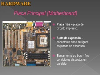 HARDWARE



              Placa mãe – placa de
               circuito impresso.

              Slots de expansão –
               conectores onde se ligam
               as placas de expansão.

              Barramento ou bus – fios
               condutores dispostos em
               paralelo.
 