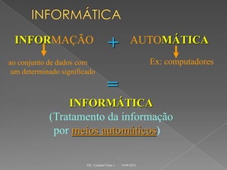 INFORMAÇÃO                           +             AUTOMÁTICA
ao conjunto de dados com                                   Ex: computadores
 um determinado significado

                                     =
                INFORMÁTICA
            (Tratamento da informação
             por meios automáticos)

                        TIC- Unidade/Tema 1   19-09-2012
 