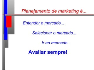 Planejamento de marketing é...
Entender o mercado...
Selecionar o mercado...
Ir ao mercado...
Avaliar sempre!
 